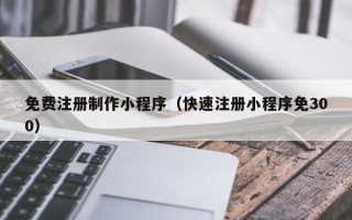 阳春免费注册制作小程序（快速注册小程序免300）