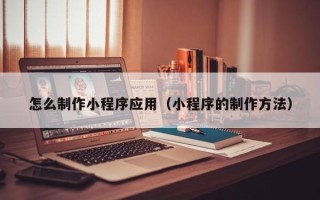 阳春怎么制作小程序应用（小程序的制作方法）