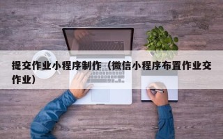 阳春提交作业小程序制作（微信小程序布置作业交作业）