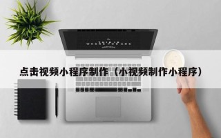 阳春点击视频小程序制作（小视频制作小程序）
