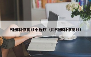 阳春相册制作视频小程序（用相册制作视频）