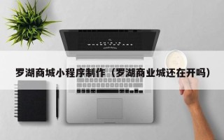 阳春罗湖商城小程序制作（罗湖商业城还在开吗）