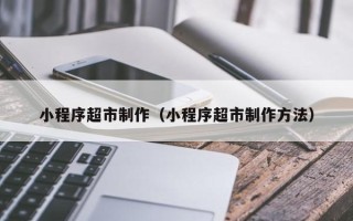 阳春小程序超市制作（小程序超市制作方法）