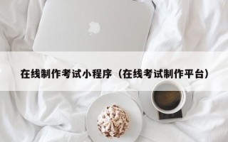 阳春在线制作考试小程序（在线考试制作平台）